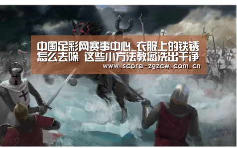 中国足彩网赛事中心_衣服上的铁锈怎么去除 这些小方法教您洗出干净如新的衣服(图4) 欧洲杯